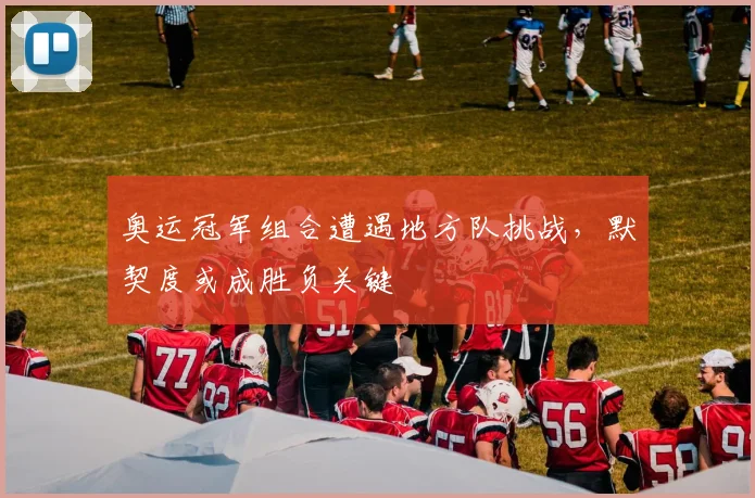 奥运冠军组合遭遇地方队挑战，默契度或成胜负关键