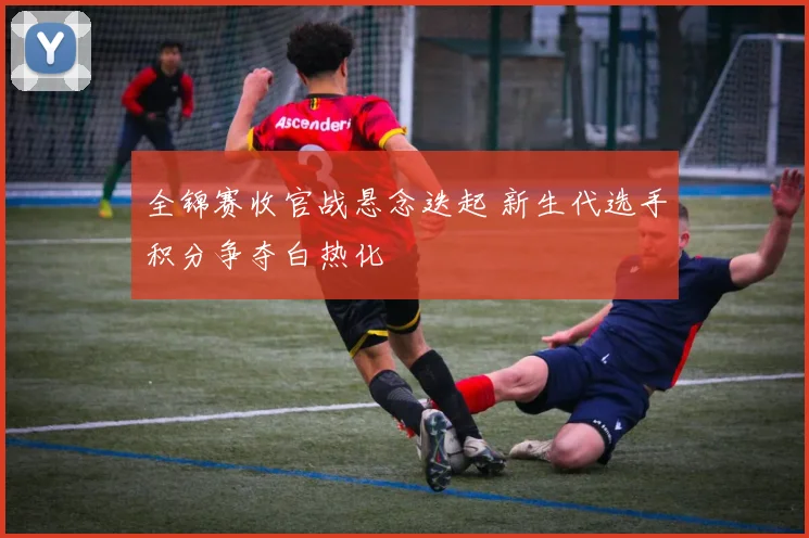全锦赛收官战悬念迭起 新生代选手积分争夺白热化