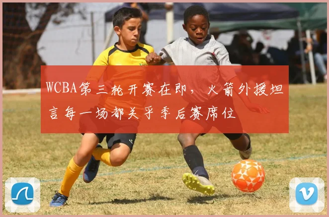 WCBA第三轮开赛在即，火箭外援坦言每一场都关乎季后赛席位