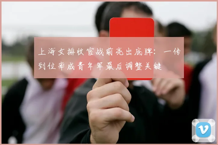 上海女排收官战前亮出底牌：一传到位率成青年军最后调整关键