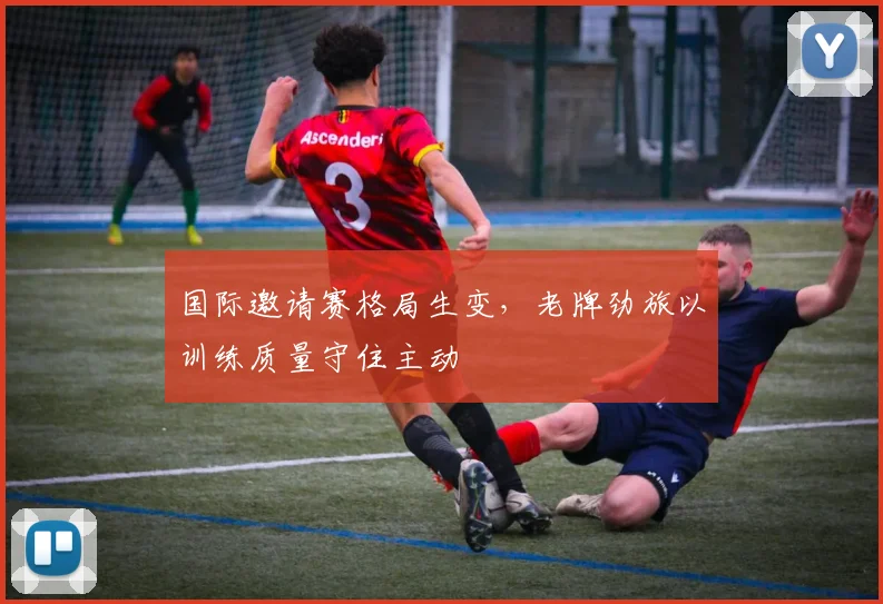 国际邀请赛格局生变，老牌劲旅以训练质量守住主动