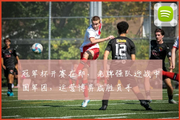 冠军杯开赛在即，老牌强队迎战中国军团，运营博弈成胜负手