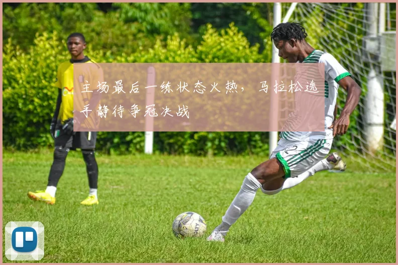 主场最后一练状态火热，马拉松选手静待争冠决战