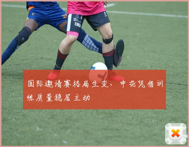国际邀请赛格局生变，申花凭借训练质量稳居主动