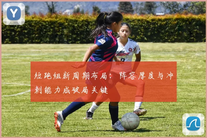 短跑组新周期布局：阵容厚度与冲刺能力成破局关键
