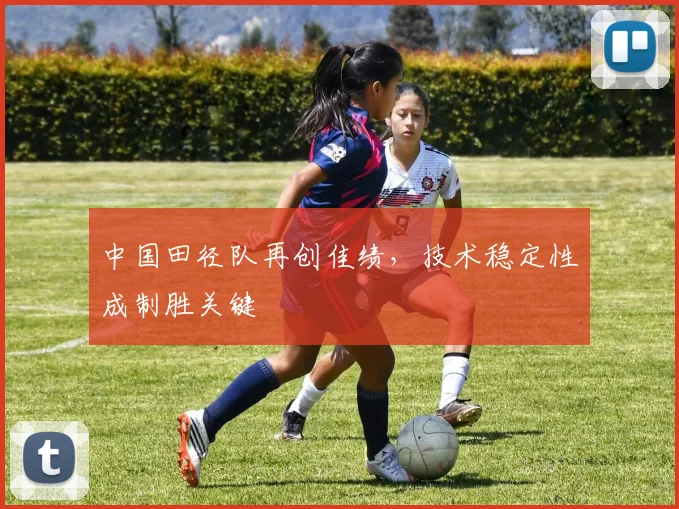 中国田径队再创佳绩，技术稳定性成制胜关键