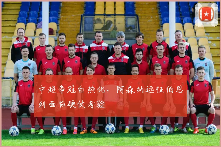 中超争冠白热化，阿森纳远征伯恩利面临硬仗考验