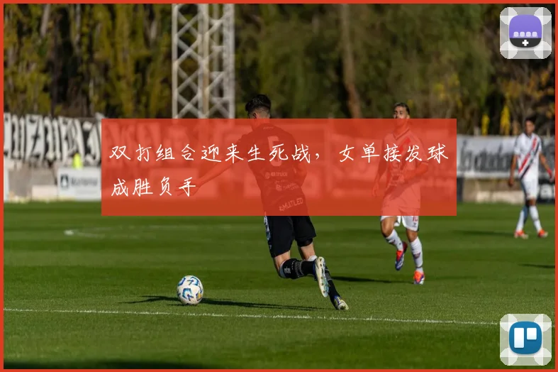 双打组合迎来生死战，女单接发球成胜负手