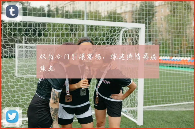 双打冷门引爆赛场,球迷热情再成焦点