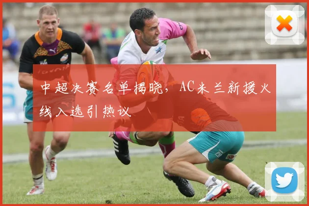 中超决赛名单揭晓，AC米兰新援火线入选引热议
