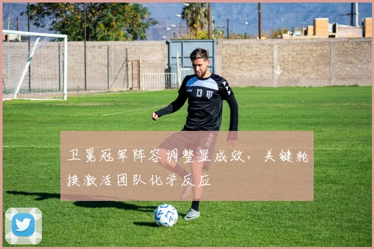 卫冕冠军阵容调整显成效，关键轮换激活团队化学反应