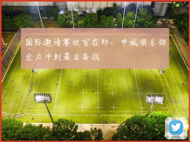 国际邀请赛收官在即，申城俱乐部全力冲刺最后备战