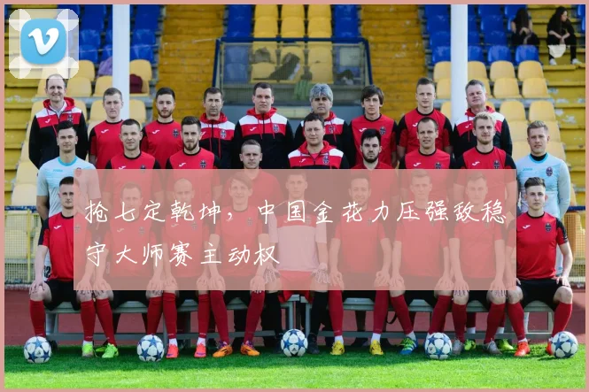 抢七定乾坤,中国金花力压强敌稳守大师赛主动权