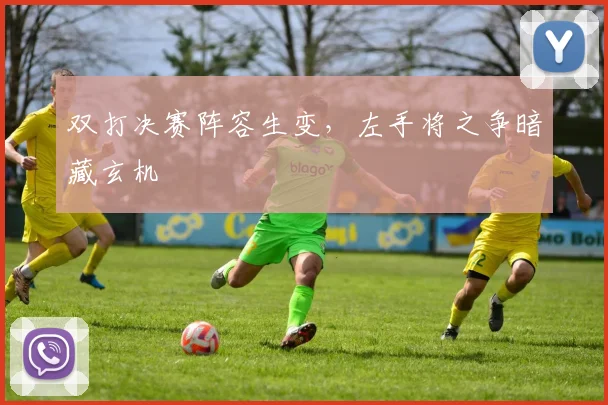 双打决赛阵容生变，左手将之争暗藏玄机
