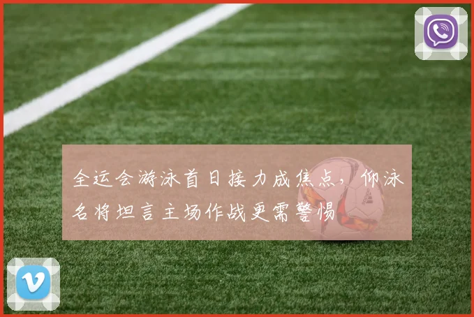全运会游泳首日接力成焦点，仰泳名将坦言主场作战更需警惕