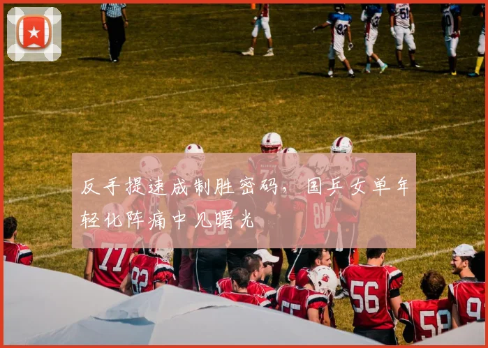 反手提速成制胜密码，国乒女单年轻化阵痛中见曙光