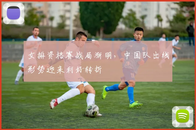 女排资格赛战局渐明，中国队出线形势迎来利好转折
