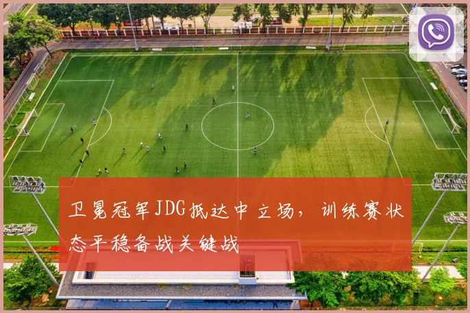 卫冕冠军JDG抵达中立场，训练赛状态平稳备战关键战
