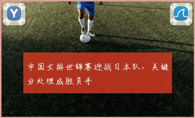 中国女排世锦赛迎战日本队，关键分处理成胜负手