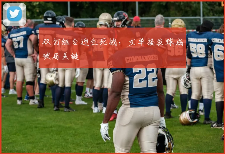 双打组合迎生死战，女单接发球成破局关键