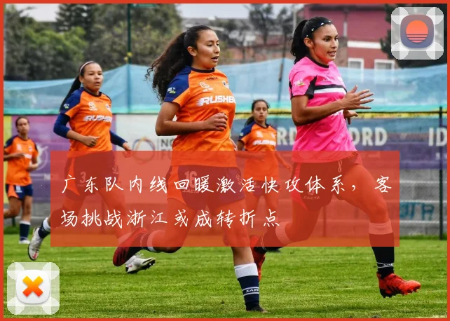广东队内线回暖激活快攻体系，客场挑战浙江或成转折点