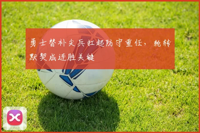勇士替补尖兵扛起防守重任，轮转默契成连胜关键