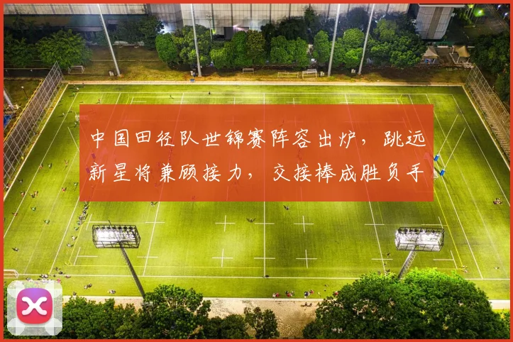 中国田径队世锦赛阵容出炉，跳远新星将兼顾接力，交接棒成胜负手