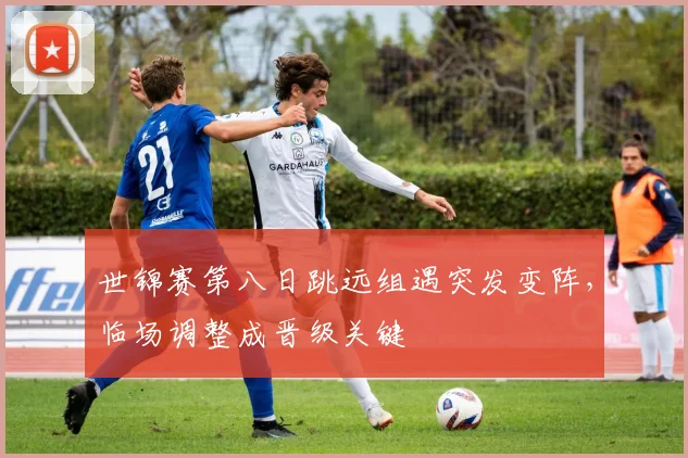 世锦赛第八日跳远组遇突发变阵，临场调整成晋级关键