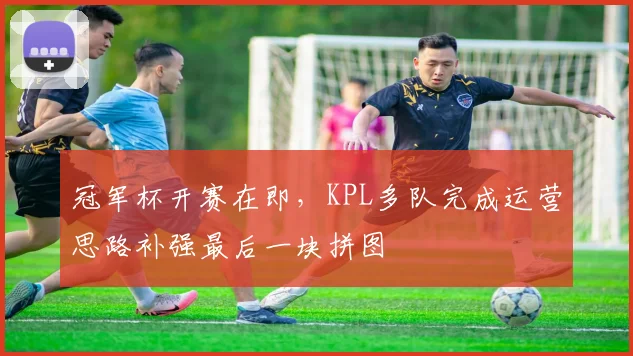 冠军杯开赛在即，KPL多队完成运营思路补强最后一块拼图