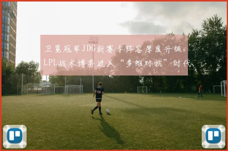 卫冕冠军JDG新赛季阵容厚度升级,LPL战术博弈进入“多维对抗”时代