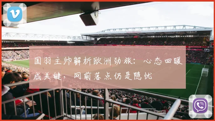 国羽主帅解析欧洲劲旅：心态回暖成关键，网前落点仍是隐忧