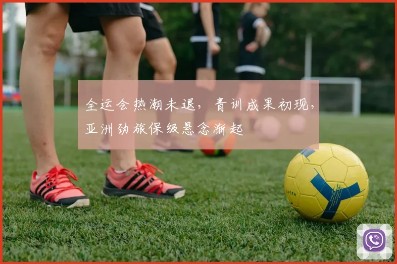 全运会热潮未退,青训成果初现,亚洲劲旅保级悬念渐起