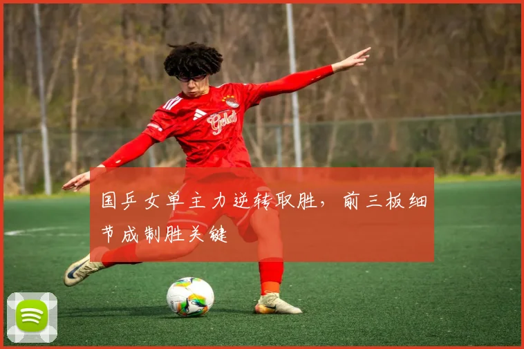 国乒女单主力逆转取胜，前三板细节成制胜关键
