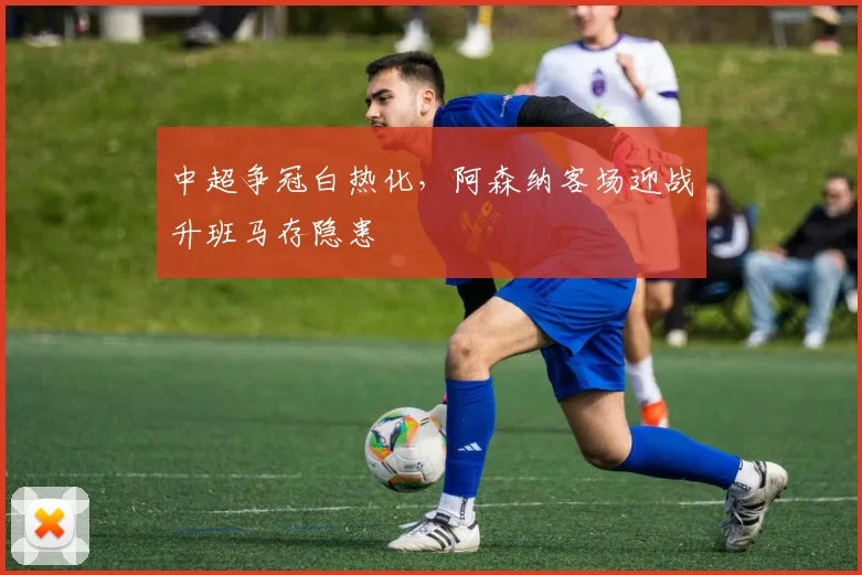 中超争冠白热化，阿森纳客场迎战升班马存隐患