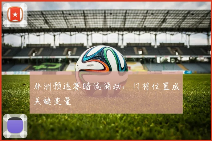 非洲预选赛暗流涌动，门将位置成关键变量