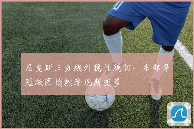 尼克斯三分线外稳扎稳打，东部争冠版图悄然浮现新变量