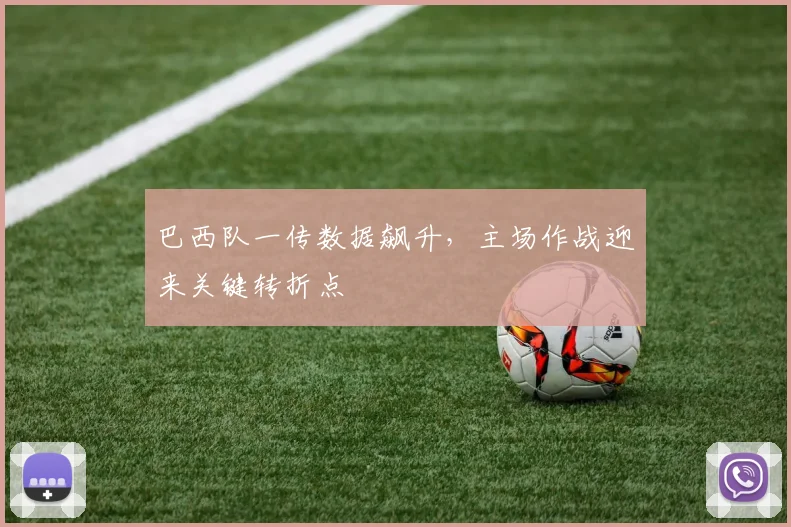 巴西队一传数据飙升，主场作战迎来关键转折点