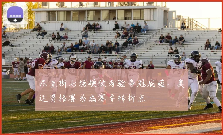 尼克斯七场硬仗考验争冠底蕴，奥运资格赛或成赛季转折点