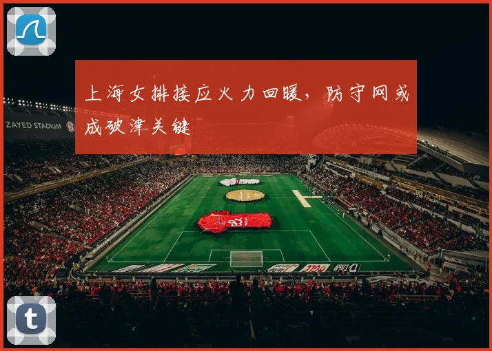 上海女排接应火力回暖,防守网或成破津关键