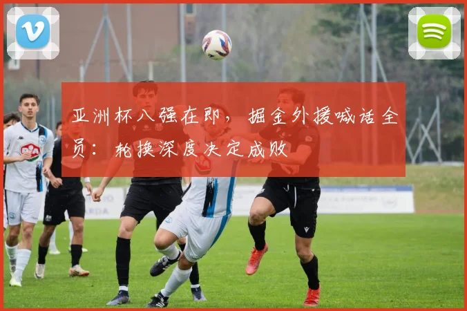 亚洲杯八强在即,掘金外援喊话全员:轮换深度决定成败