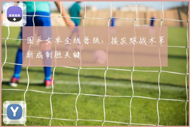 国乒女单全线晋级，接发球战术革新成制胜关键