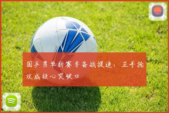 国乒男单新赛季备战提速，正手抢攻成核心突破口