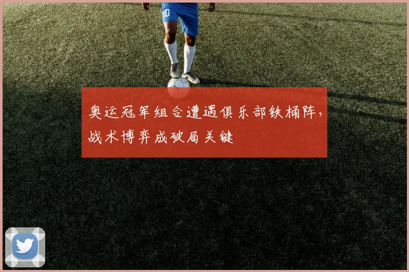 奥运冠军组合遭遇俱乐部铁桶阵，战术博弈成破局关键