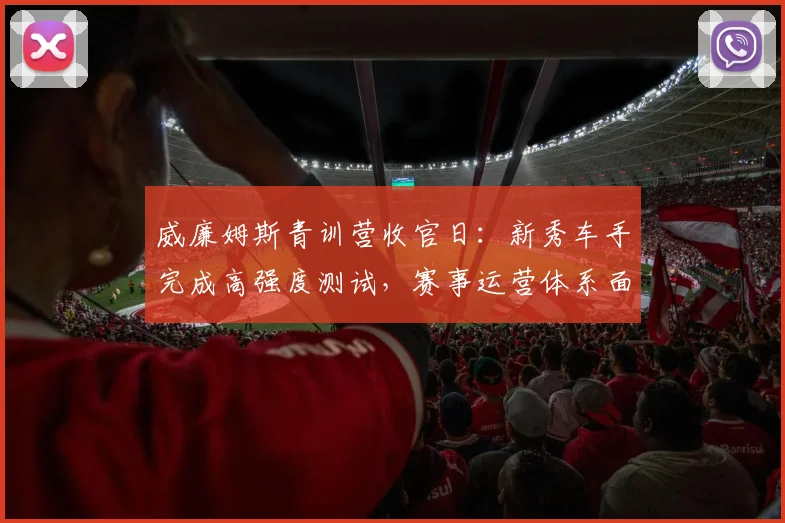 威廉姆斯青训营收官日：新秀车手完成高强度测试，赛事运营体系面临考验