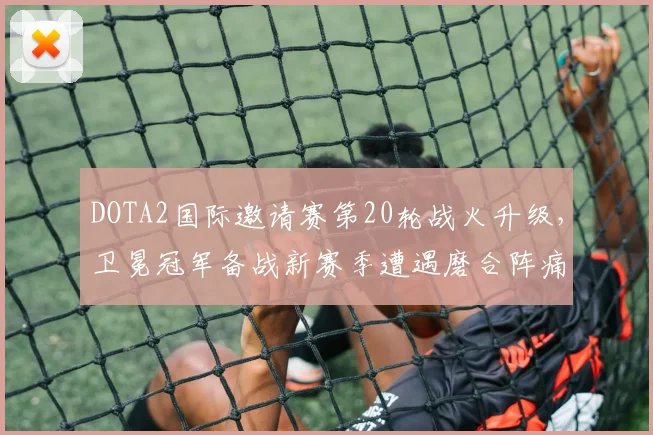DOTA2国际邀请赛第20轮战火升级,卫冕冠军备战新赛季遭遇磨合阵痛