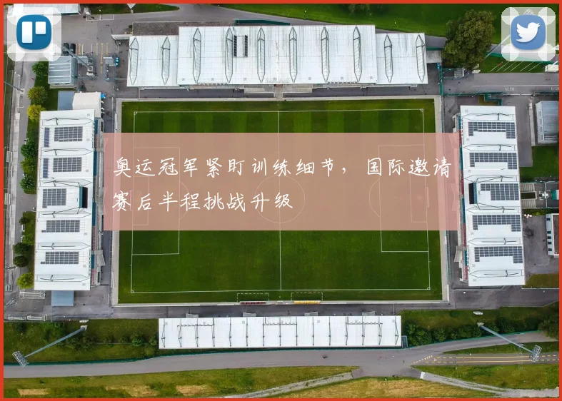 奥运冠军紧盯训练细节，国际邀请赛后半程挑战升级