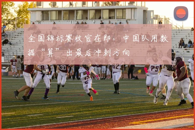 全国锦标赛收官在即,中国队用数据“算”出最后冲刺方向