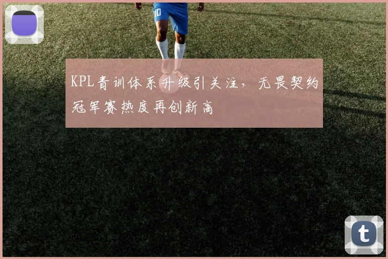 KPL青训体系升级引关注，无畏契约冠军赛热度再创新高