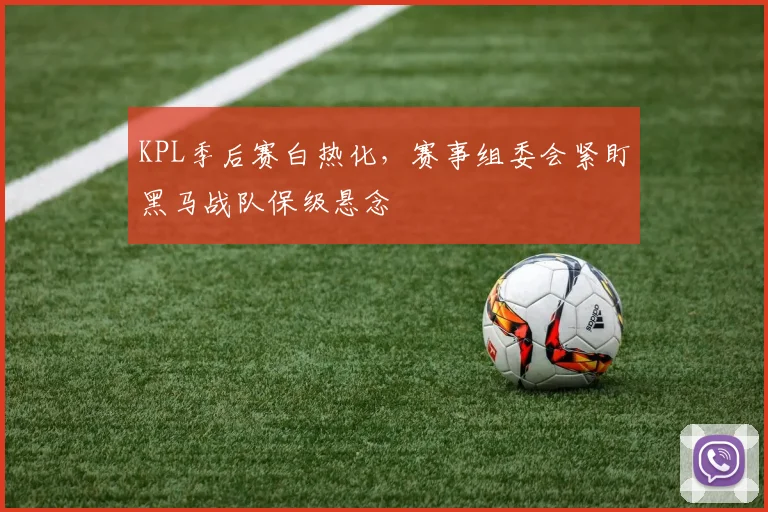 KPL季后赛白热化，赛事组委会紧盯黑马战队保级悬念