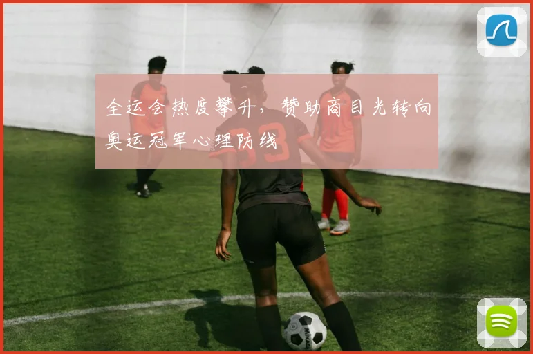 全运会热度攀升，赞助商目光转向奥运冠军心理防线
